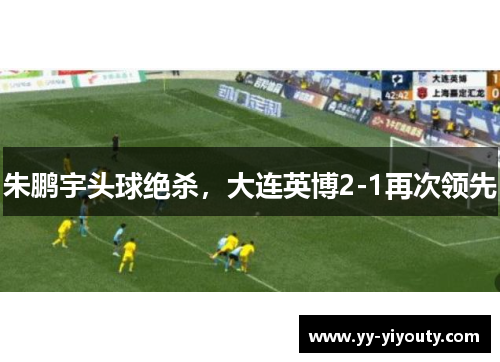 朱鹏宇头球绝杀，大连英博2-1再次领先